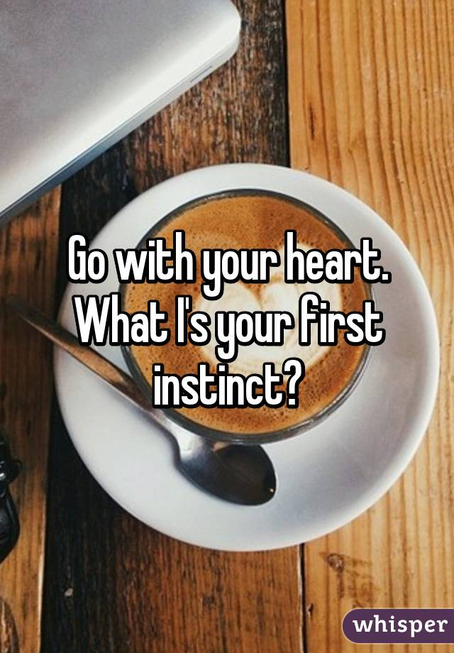 Go with your heart. What I's your first instinct?