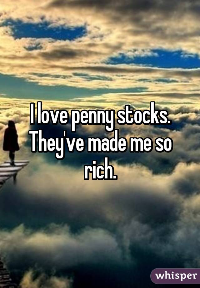 I love penny stocks. They've made me so rich.