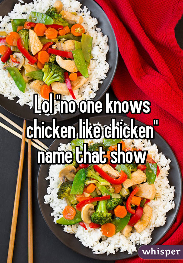 Lol "no one knows chicken like chicken" name that show