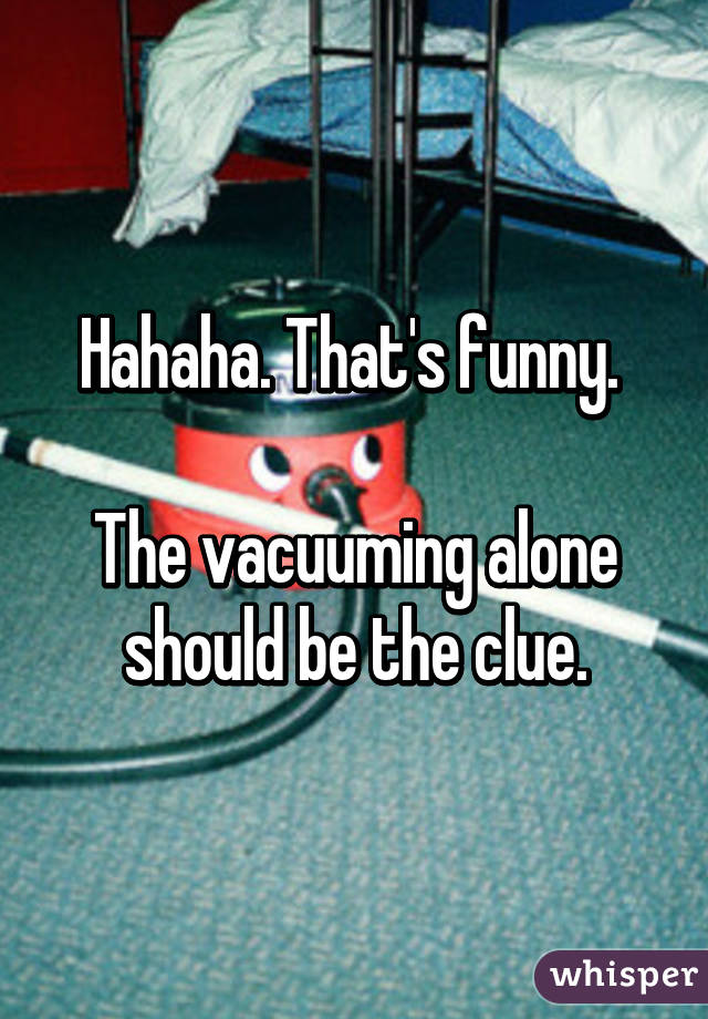 Hahaha. That's funny. 

The vacuuming alone should be the clue.