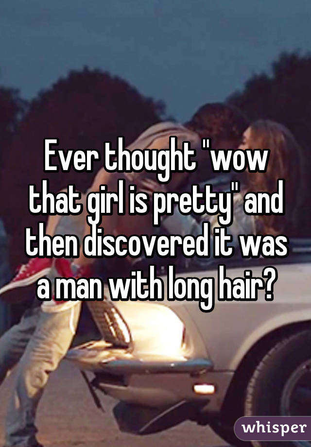 Ever thought "wow that girl is pretty" and then discovered it was a man with long hair?