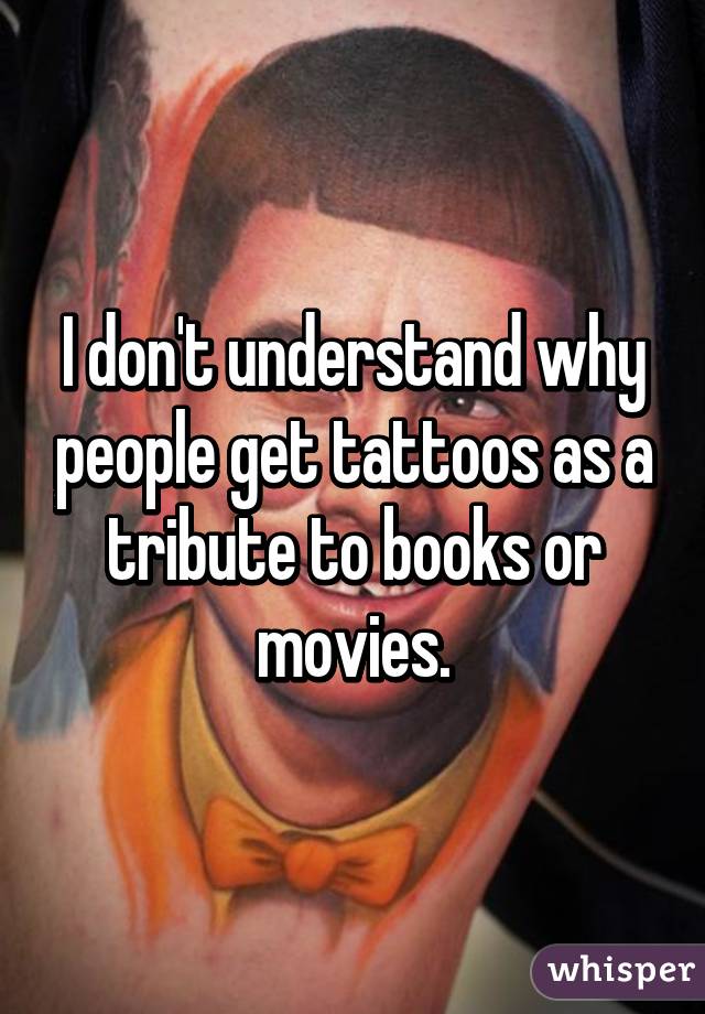 I don't understand why people get tattoos as a tribute to books or movies.