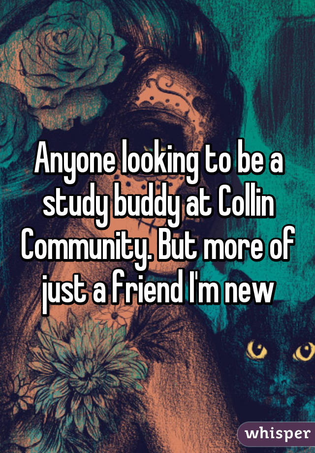 Anyone looking to be a study buddy at Collin Community. But more of just a friend I'm new