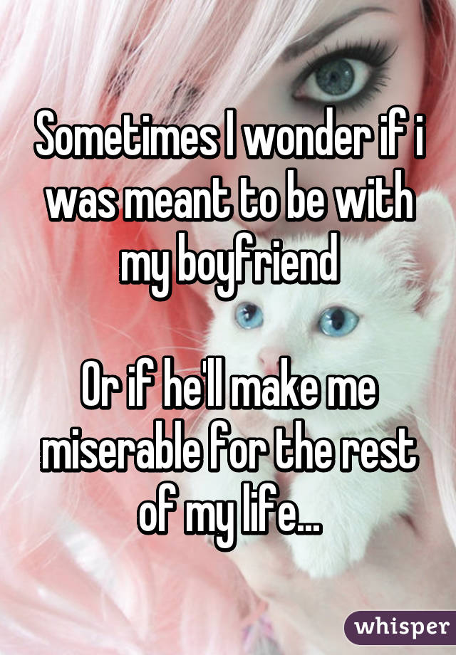 Sometimes I wonder if i was meant to be with my boyfriend

Or if he'll make me miserable for the rest of my life...