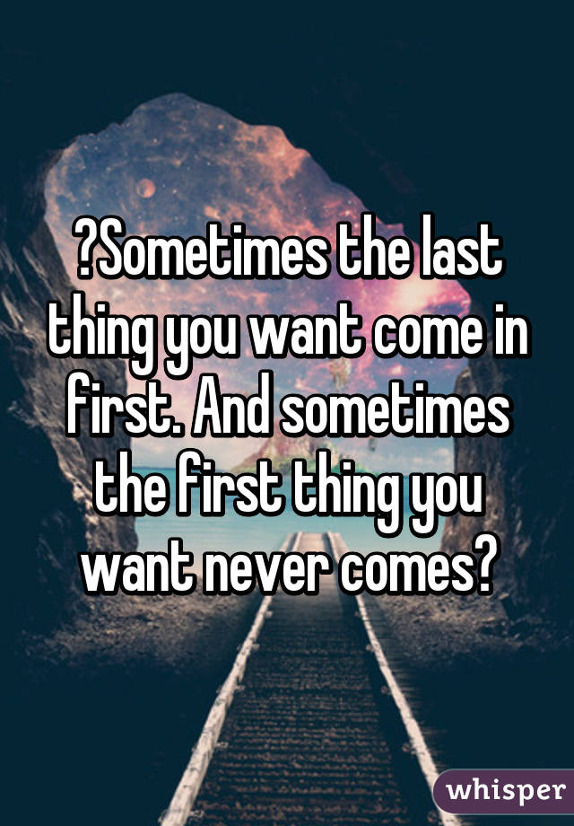 🎤Sometimes the last thing you want come in first. And sometimes the first thing you want never comes🎤