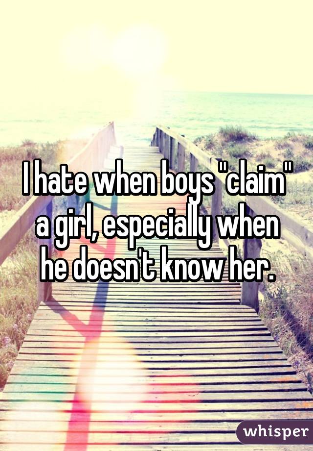 I hate when boys "claim" a girl, especially when he doesn't know her.