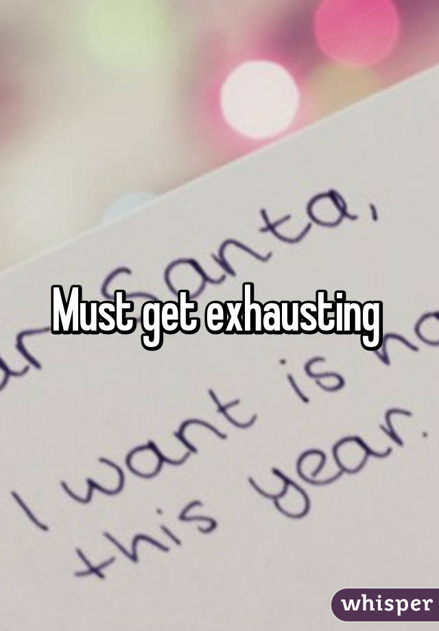 Must get exhausting 