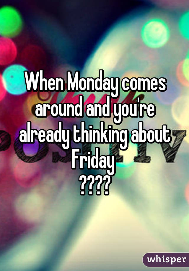 When Monday comes around and you're already thinking about Friday 
😑😑😑😑