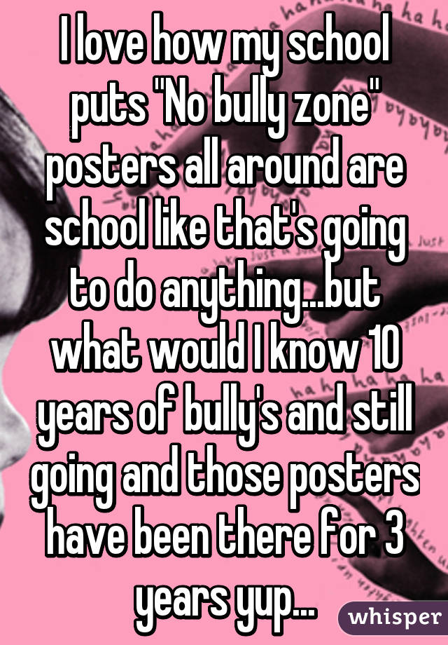 I love how my school puts "No bully zone" posters all around are school like that's going to do anything...but what would I know 10 years of bully's and still going and those posters have been there for 3 years yup...