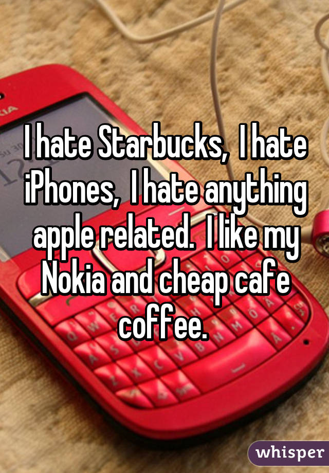 I hate Starbucks,  I hate iPhones,  I hate anything apple related.  I like my Nokia and cheap cafe coffee. 