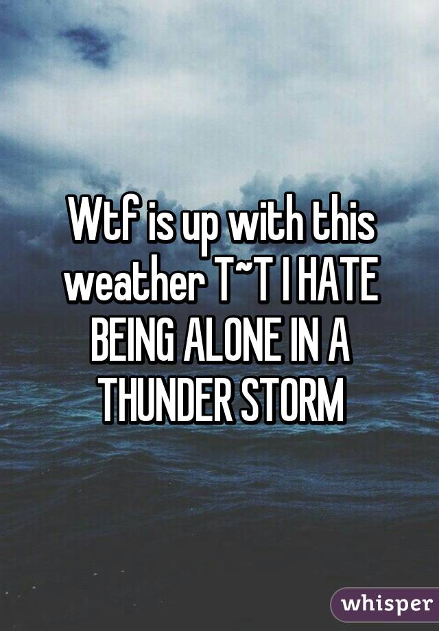 Wtf is up with this weather T~T I HATE BEING ALONE IN A THUNDER STORM