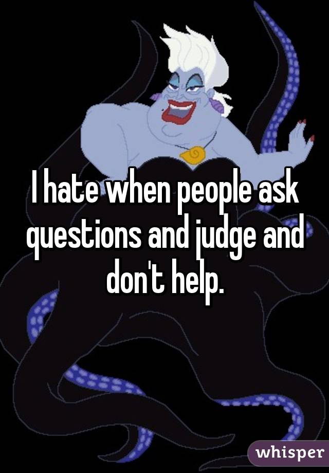 I hate when people ask questions and judge and don't help.