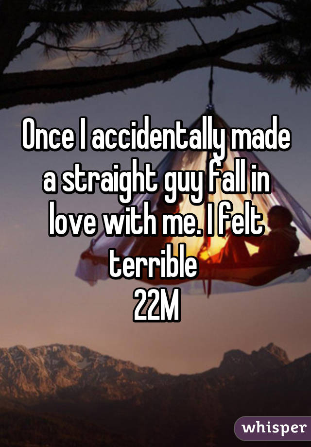 Once I accidentally made a straight guy fall in love with me. I felt terrible 
22M