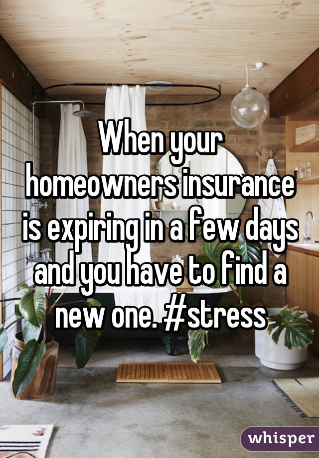 When your homeowners insurance is expiring in a few days and you have to find a new one. #stress