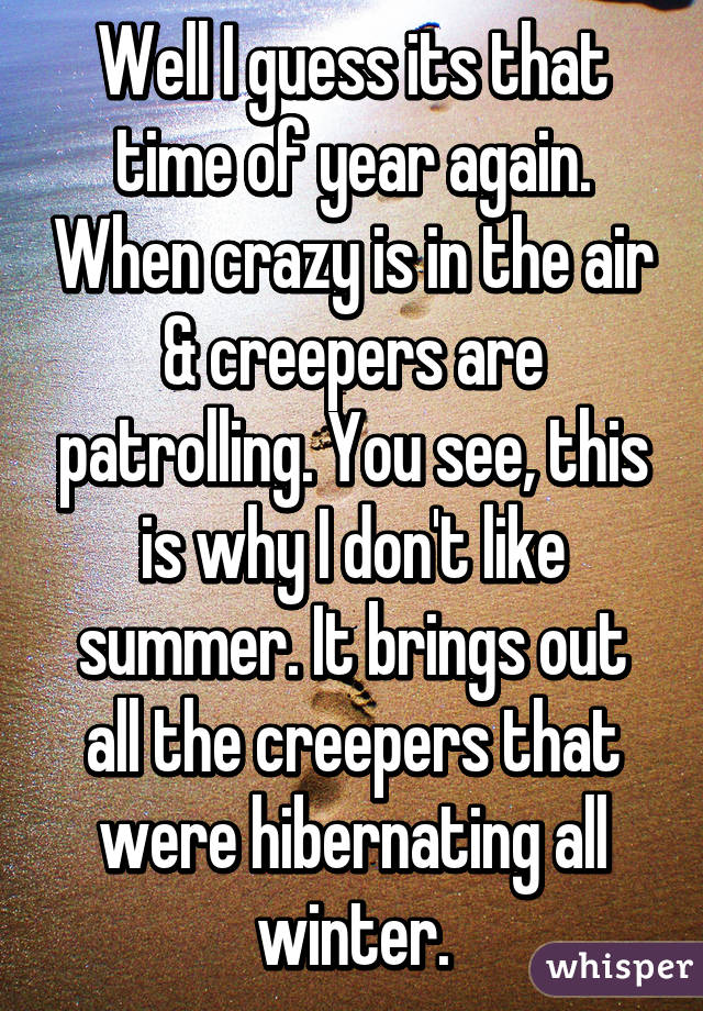 Well I guess its that time of year again. When crazy is in the air & creepers are patrolling. You see, this is why I don't like summer. It brings out all the creepers that were hibernating all winter.