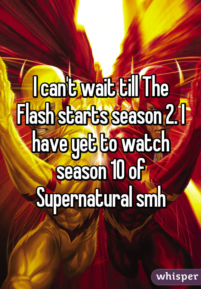 I can't wait till The Flash starts season 2. I have yet to watch season 10 of Supernatural smh