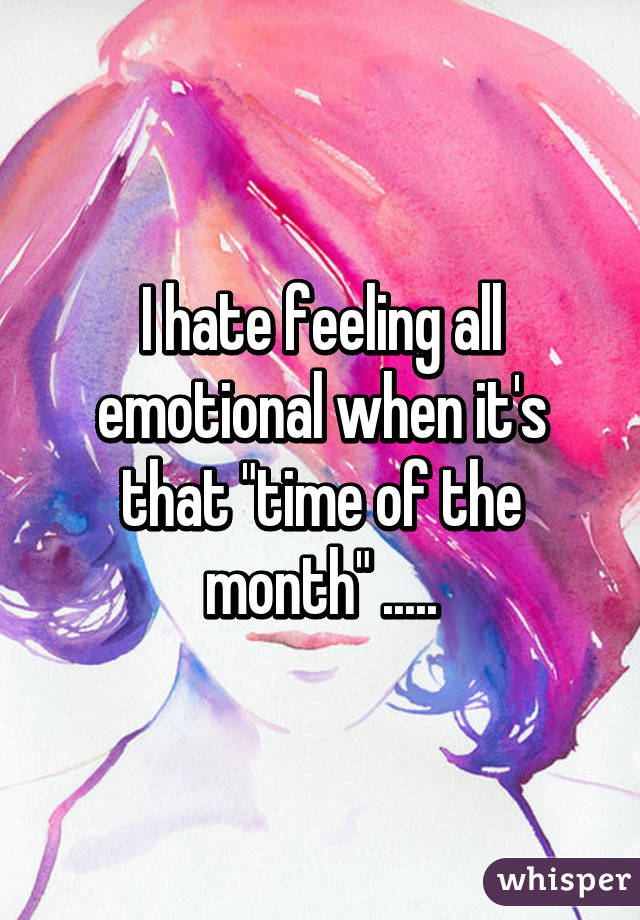 I hate feeling all emotional when it's that "time of the month" .....