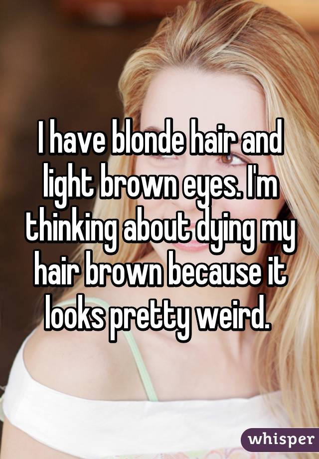 I have blonde hair and light brown eyes. I'm thinking about dying my hair brown because it looks pretty weird. 