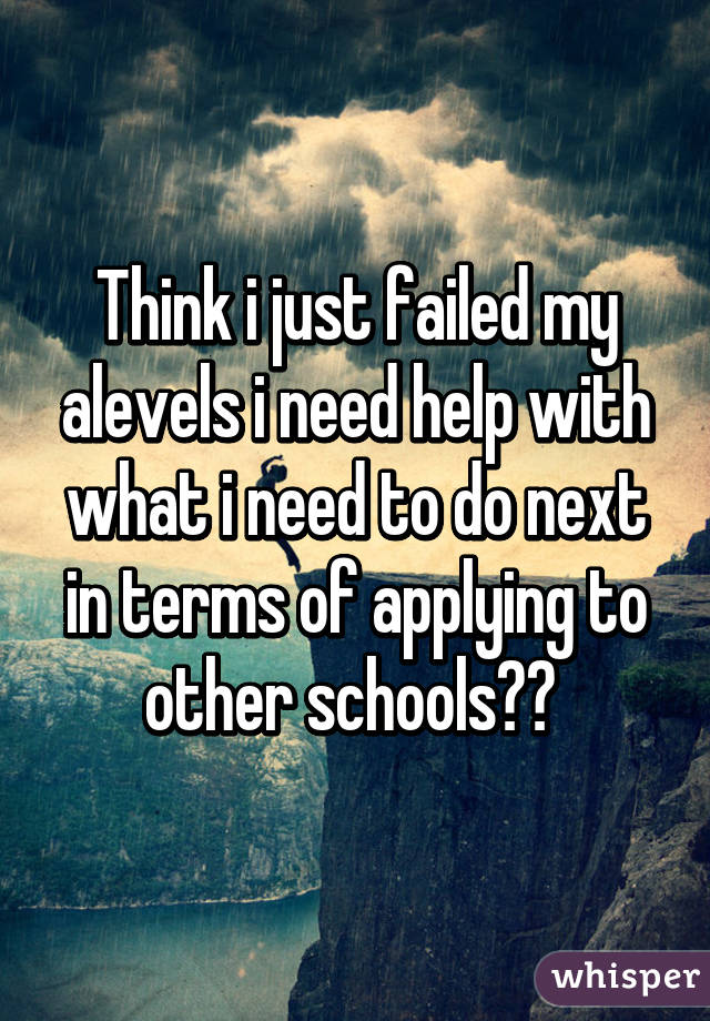 Think i just failed my alevels i need help with what i need to do next in terms of applying to other schools?? 