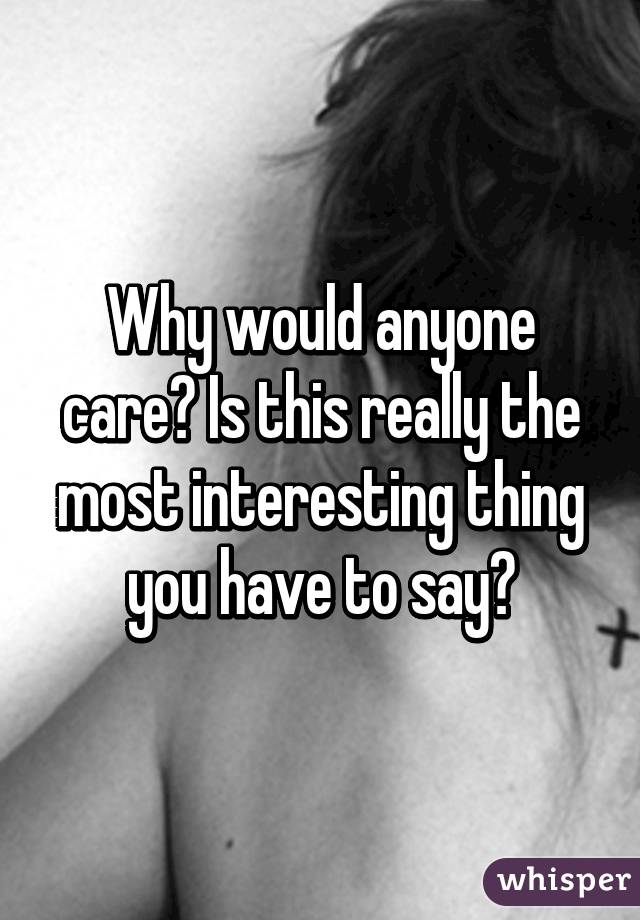 Why would anyone care? Is this really the most interesting thing you have to say?