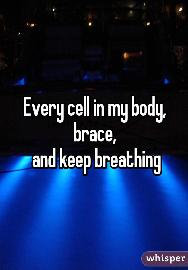 Every cell in my body, brace,
 and keep breathing