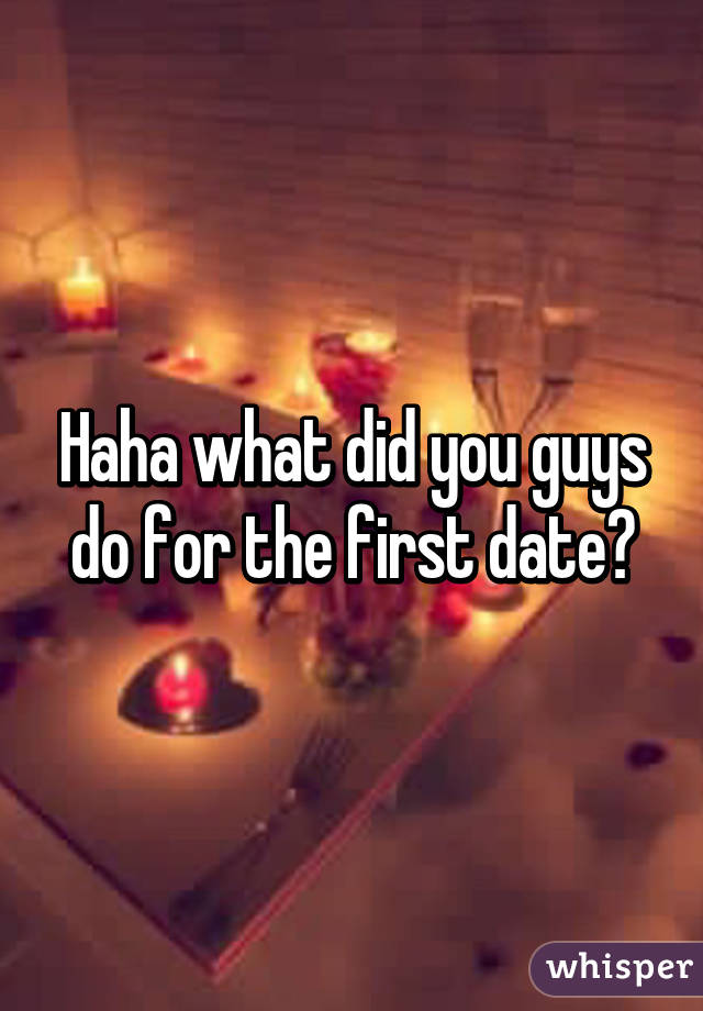 Haha what did you guys do for the first date?