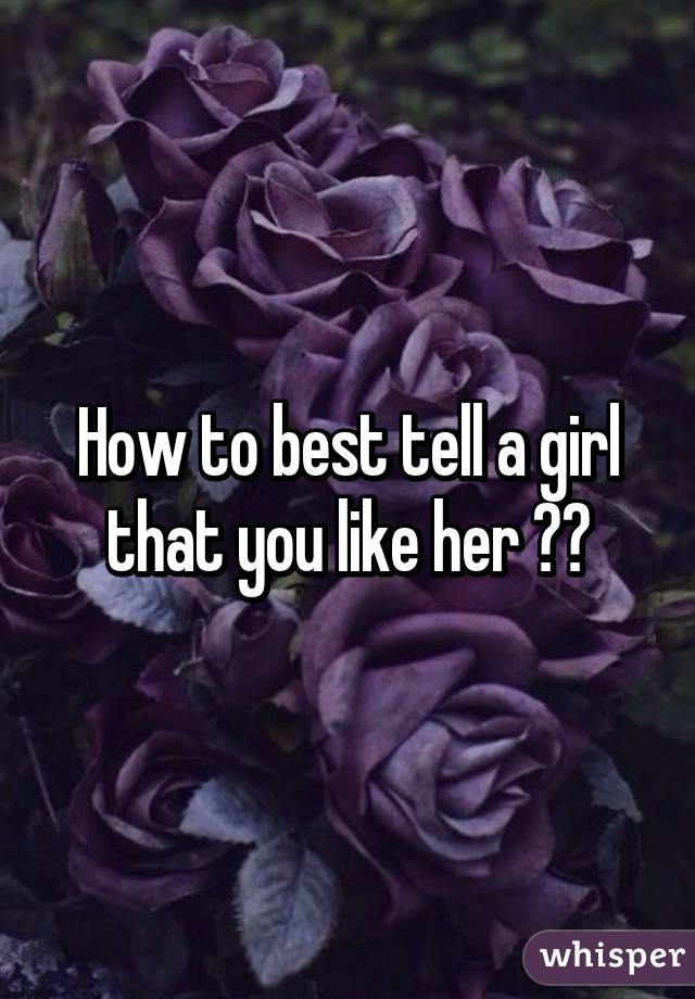 How to best tell a girl that you like her ??