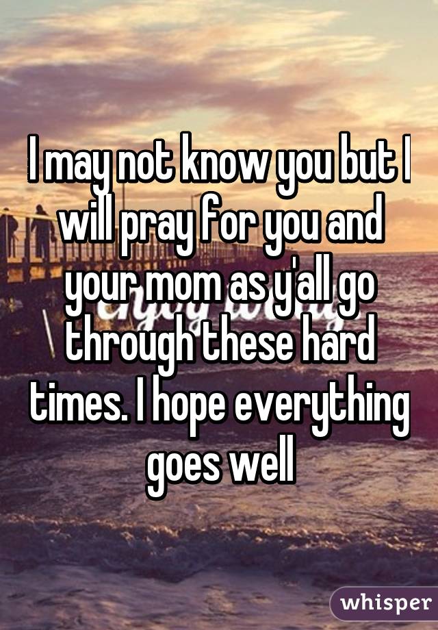 I may not know you but I will pray for you and your mom as y'all go through these hard times. I hope everything goes well