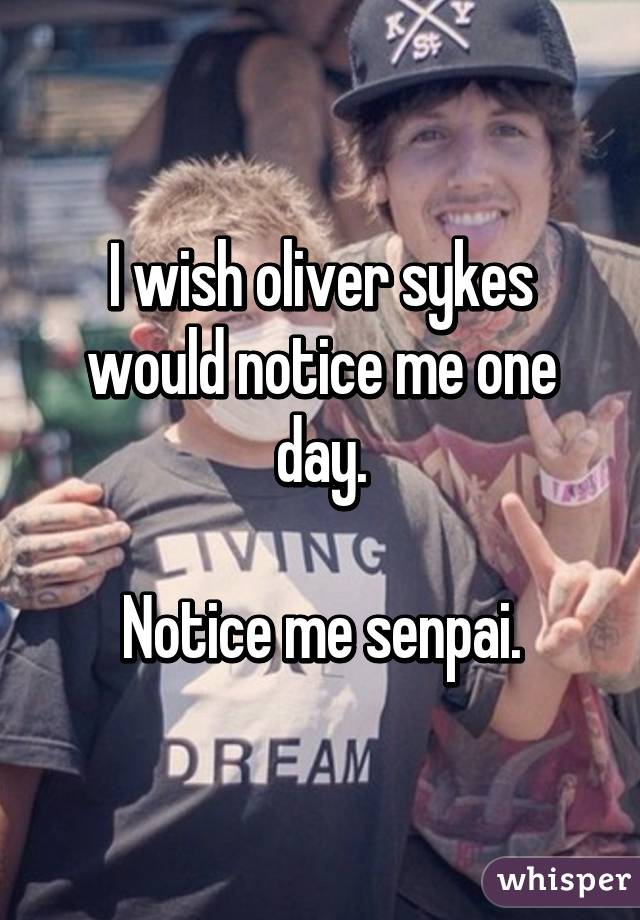 I wish oliver sykes would notice me one day.

Notice me senpai.