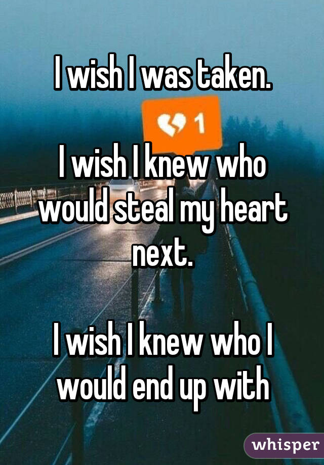 I wish I was taken.

I wish I knew who would steal my heart next.

I wish I knew who I would end up with