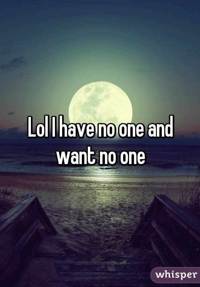 Lol I have no one and want no one