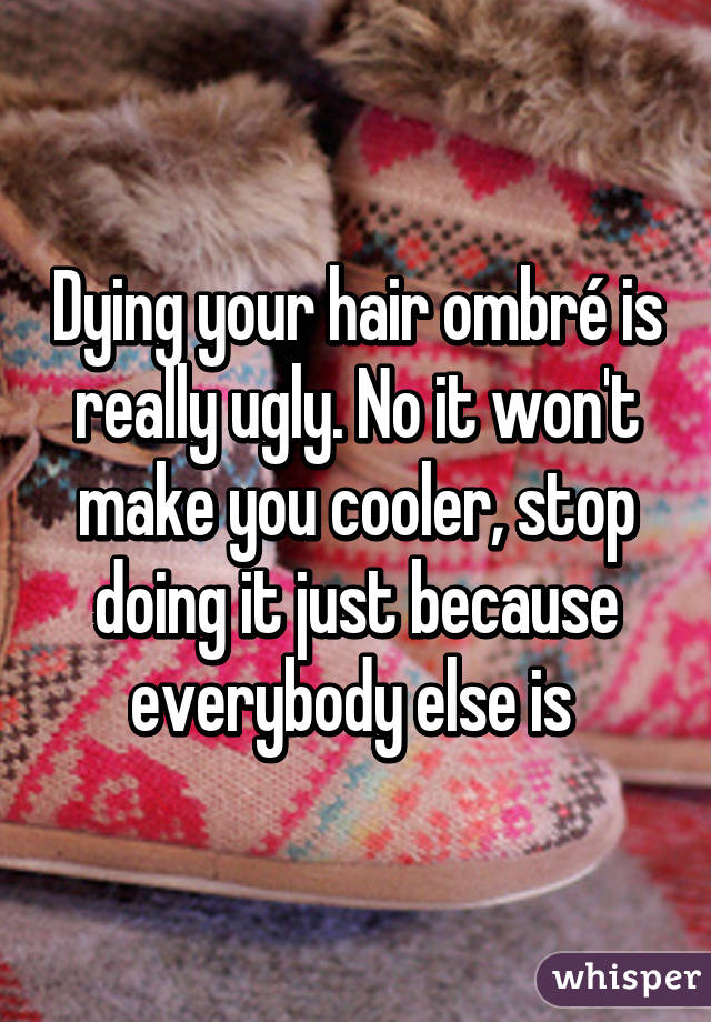 Dying your hair ombré is really ugly. No it won't make you cooler, stop doing it just because everybody else is 