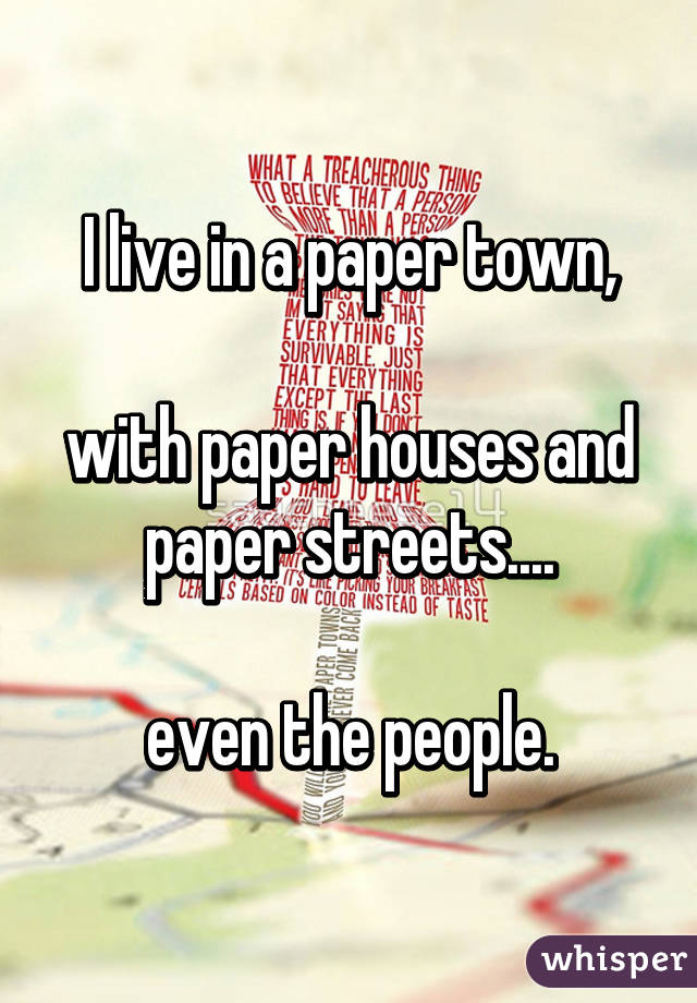 I live in a paper town,

with paper houses and paper streets....

even the people.