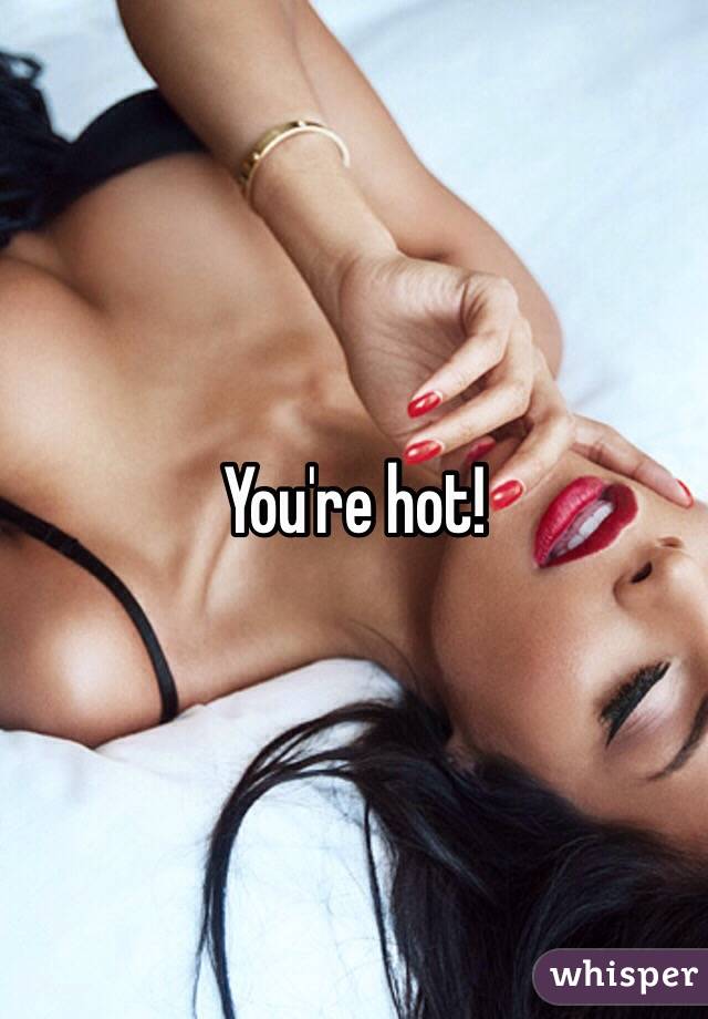 You're hot! 