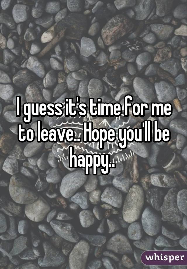 I guess it's time for me to leave.. Hope you'll be happy.. 