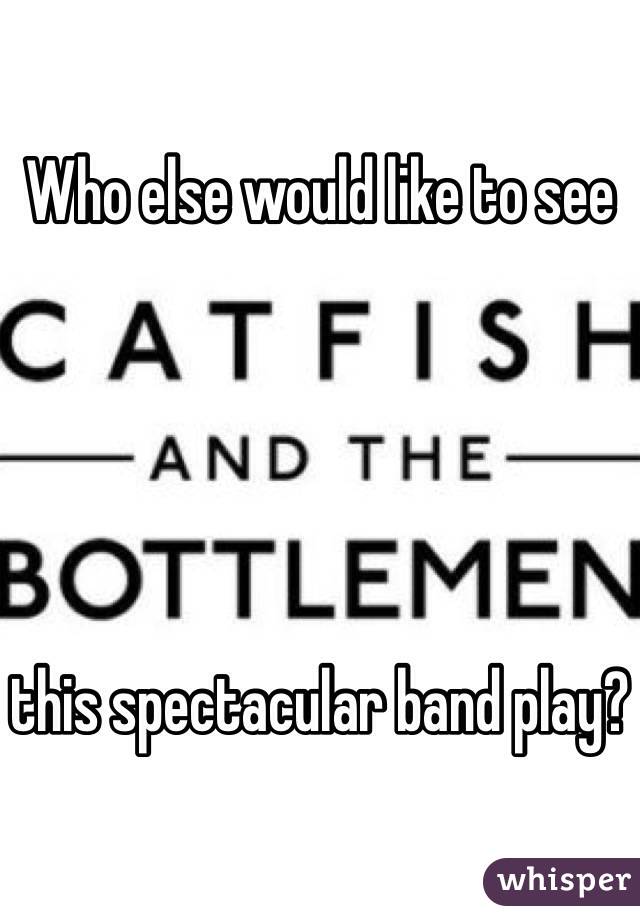 Who else would like to see 





this spectacular band play?