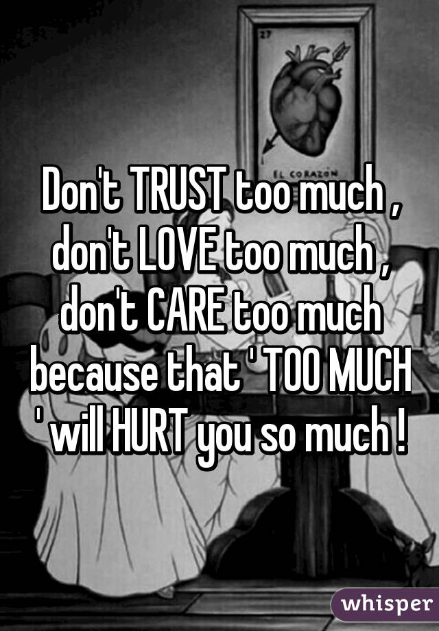 Don't TRUST too much , don't LOVE too much , don't CARE too much because that ' TOO MUCH ' will HURT you so much !