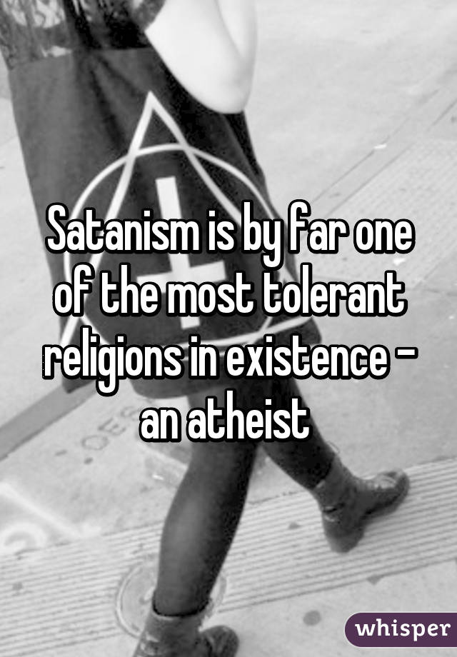 Satanism is by far one of the most tolerant religions in existence - an atheist 