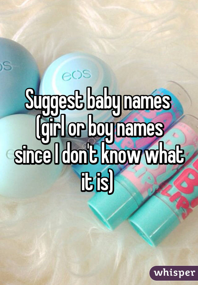 Suggest baby names 
(girl or boy names since I don't know what it is) 