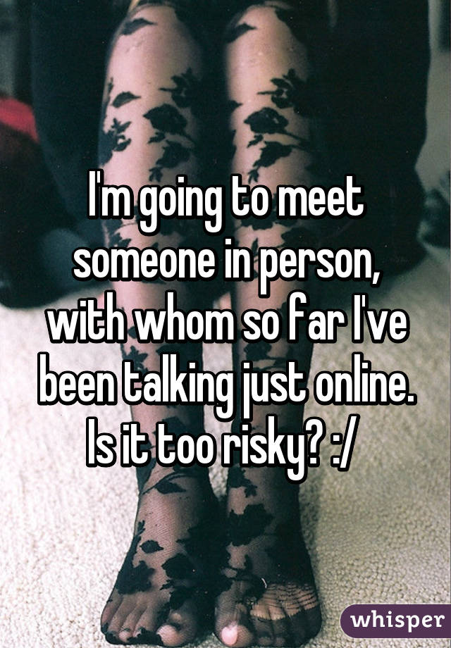 I'm going to meet someone in person, with whom so far I've been talking just online. Is it too risky? :/ 