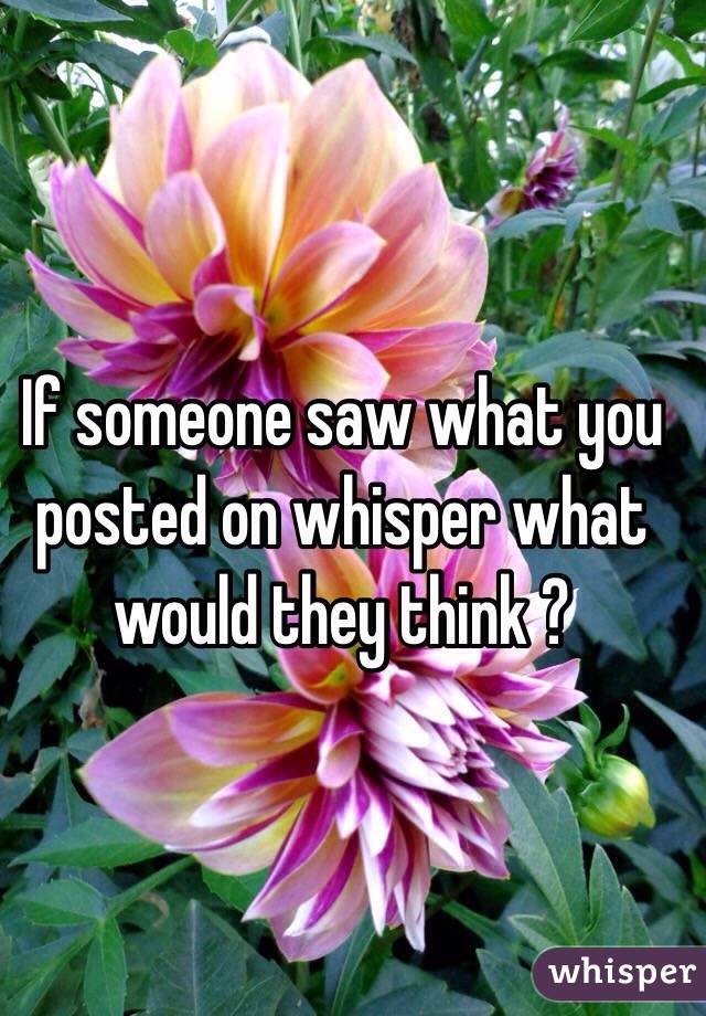 If someone saw what you posted on whisper what would they think ? 