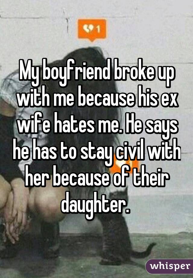 My boyfriend broke up with me because his ex wife hates me. He says he has to stay civil with her because of their daughter. 