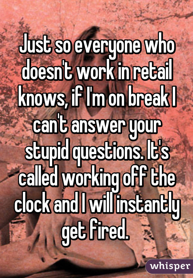 Just so everyone who doesn't work in retail knows, if I'm on break I can't answer your stupid questions. It's called working off the clock and I will instantly get fired. 