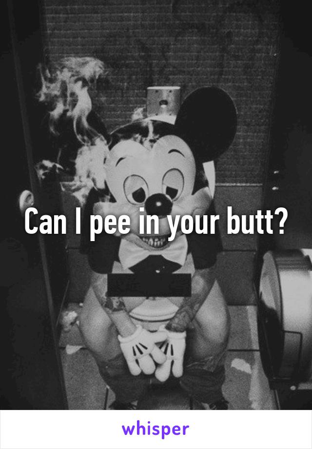 Can I pee in your butt?