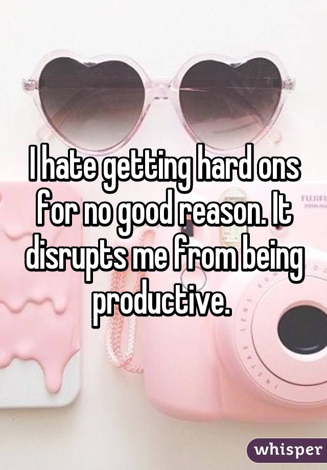 I hate getting hard ons for no good reason. It disrupts me from being productive. 