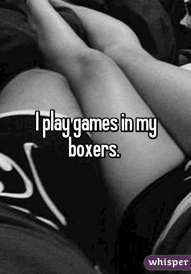 I play games in my boxers. 