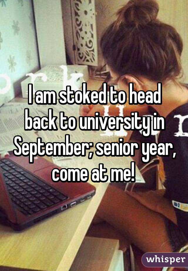 I am stoked to head back to university in September; senior year, come at me! 