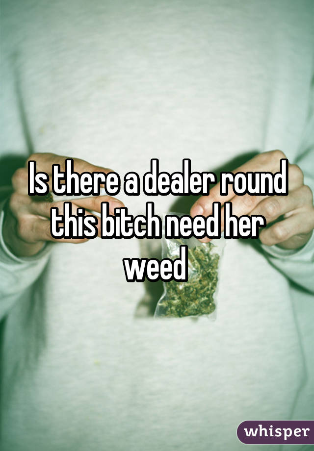 Is there a dealer round this bitch need her weed 