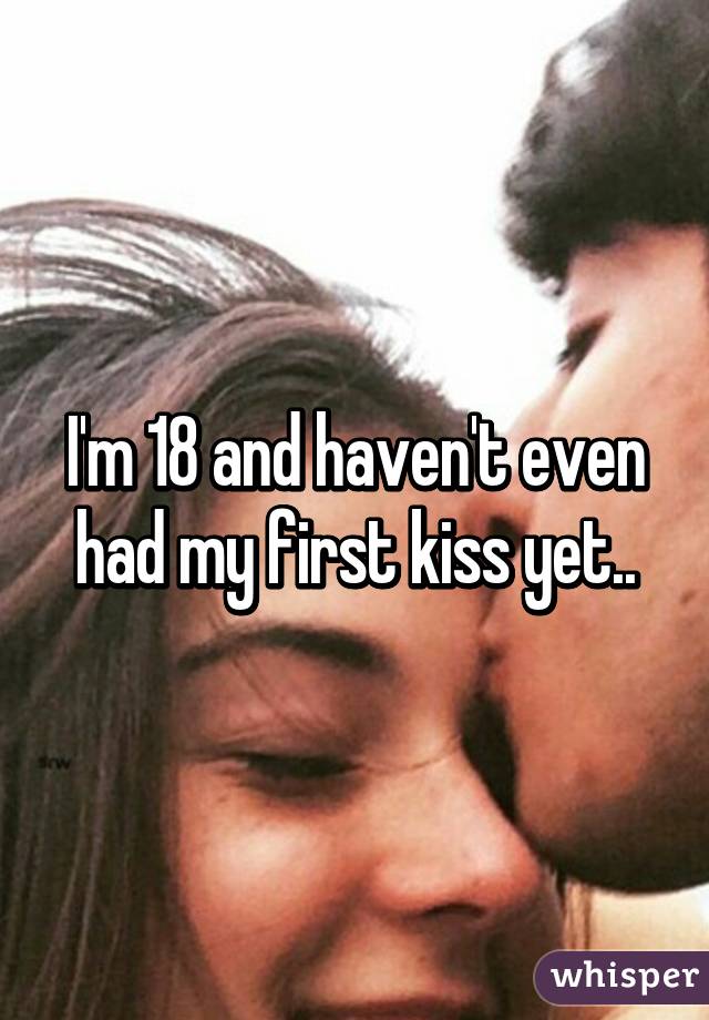 I'm 18 and haven't even had my first kiss yet..