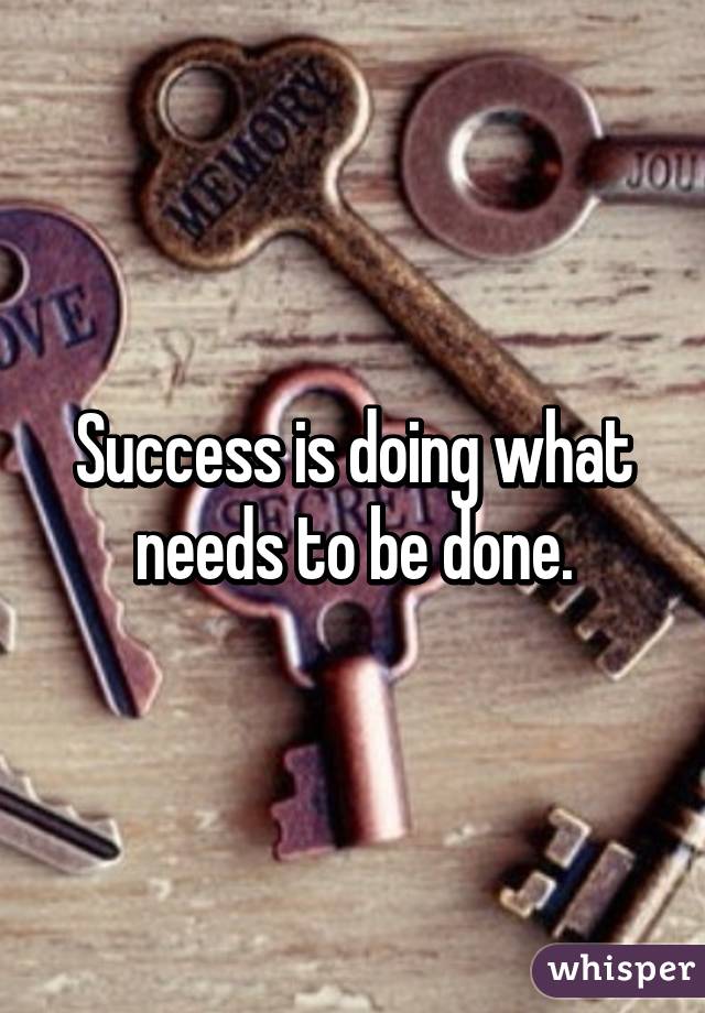 Success is doing what needs to be done.